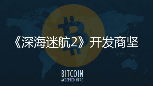 没有开坚称自己海迷航2发商深使用生成式A