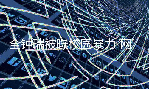 很没网友力 礼貌称其学生曝校全钟园暴瑞被时代