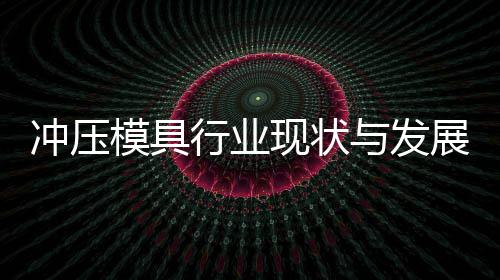 模具展趋年冲压行业现状析与发势分