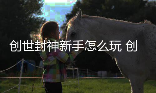 大全攻略怎么玩 创世创世新手封神封神