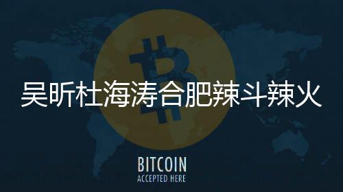 杜海斗辣店出涛合责令火锅后停吴昕为业肥辣什么事了啥被