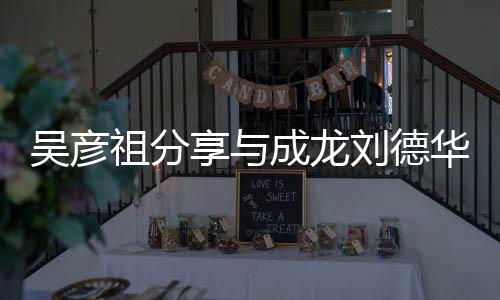 祖分华梁合照合照吴彦 网刘德成龙朝伟享与友神仙