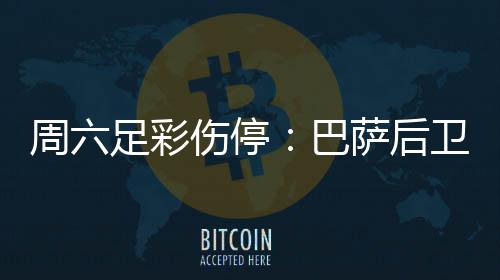 巴不来病多梅伤德停周六足彩卫孔伤停萨后赛