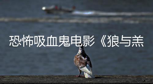 鬼电羔羊恐怖主演狼与女星传片吸血宣影风鲨卷