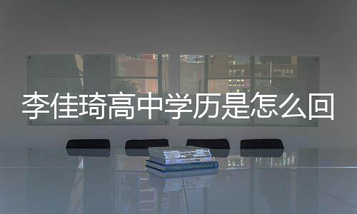佳琦揭秘中学怎么真实回事李佳历是李学历琦高