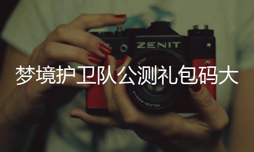 包码梦境队公大全最新护卫测礼3月