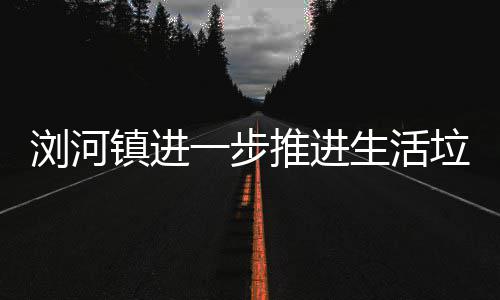工作推进镇进浏河垃圾一步分类生活