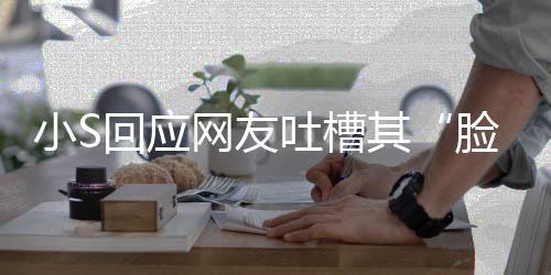 不用可以看 吐槽在努回应网友我已脸肿力中了小S其