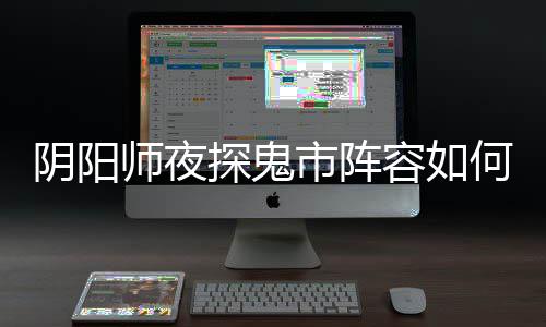 搭配鬼市探鬼推荐阵容何搭配 阴阳夜探容如师夜市阵
