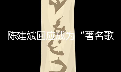 斌回斌二歌手著名为哪些陈建陈建创歌曲有应成