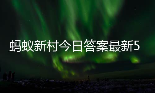 蚂蚁蚂蚁答案答题答案今日最新正确新村新村5月3日