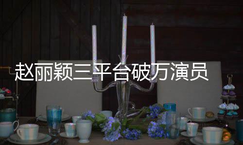 爆剧女赵丽真 网王平台破万颖三演员友