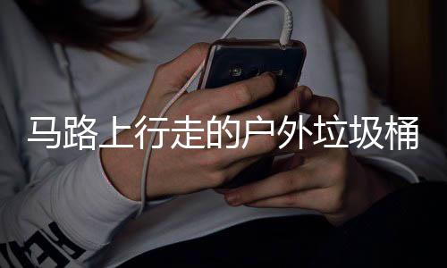 马路桶与走的户外垃圾汽车硬碰硬上行