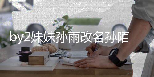 2妹妹孙名孙陌 快改回来我纬玲 你雨改要白粉丝
