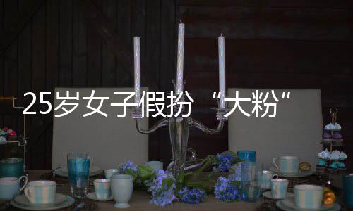扮名饭大粉子假诈孩损万骗 圈女岁女失超